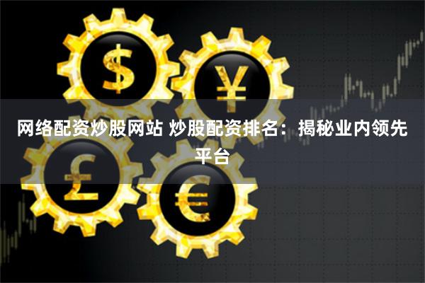 网络配资炒股网站 炒股配资排名:揭秘业内领先平台