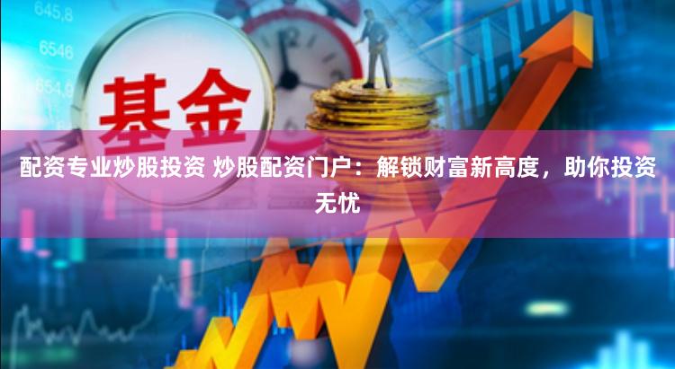 配资专业炒股投资 炒股配资门户:解锁财富新高度,助你投资无忧