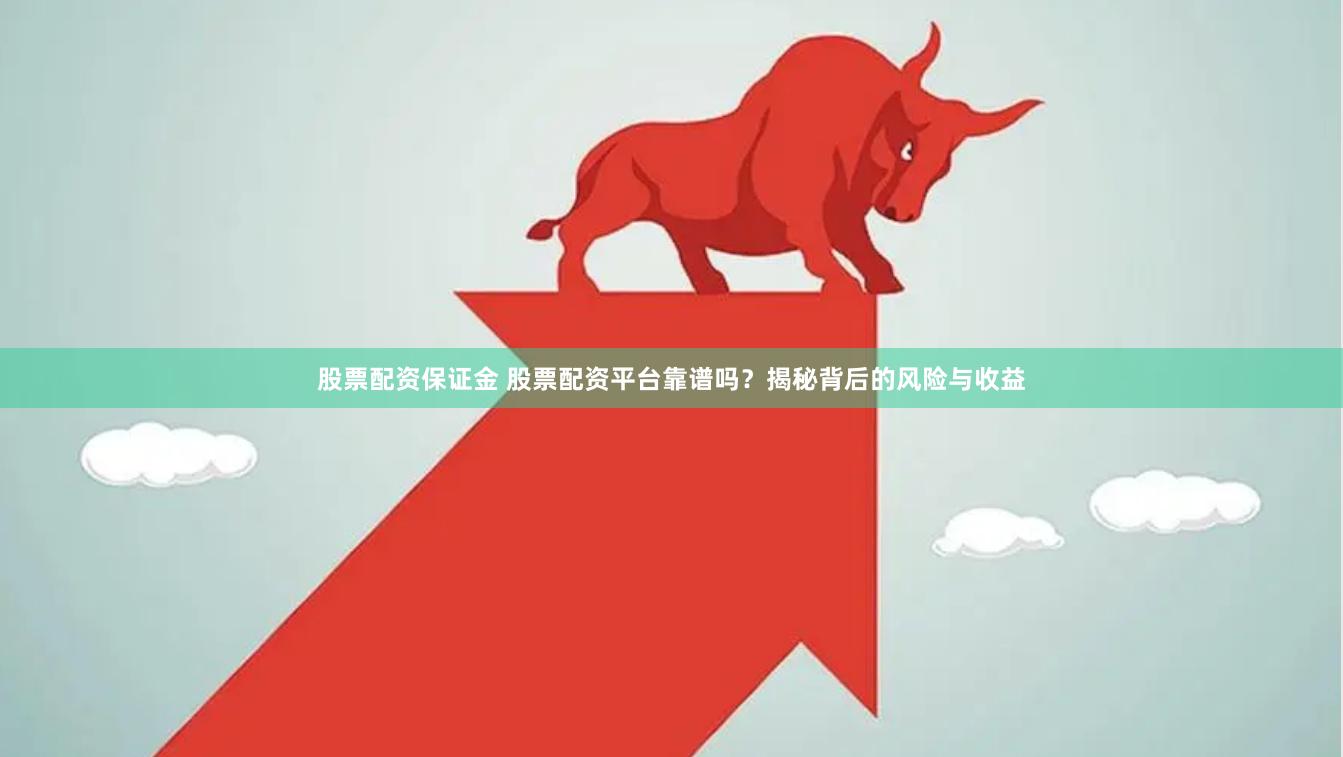 股票配资保证金 股票配资平台靠谱吗?揭秘背后的风险与收益