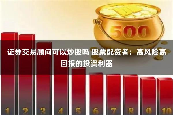 证券交易顾问可以炒股吗 股票配资者:高风险高回报的投资利器