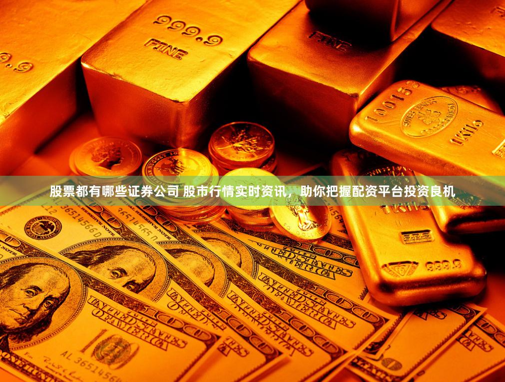 股票都有哪些证券公司 股市行情实时资讯,助你把握配资平台投资良机