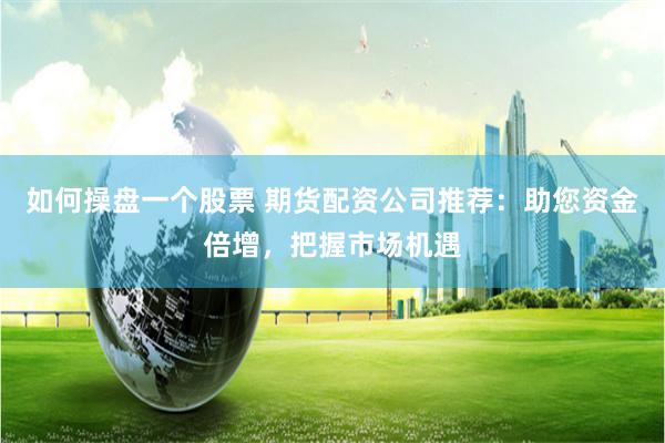 如何操盘一个股票 期货配资公司推荐:助您资金倍增,把握市场机遇