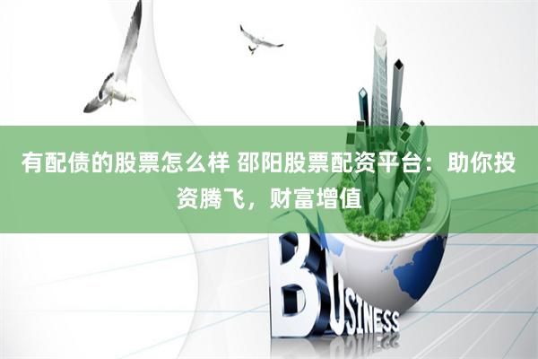 有配债的股票怎么样 邵阳股票配资平台:助你投资腾飞,财富增值