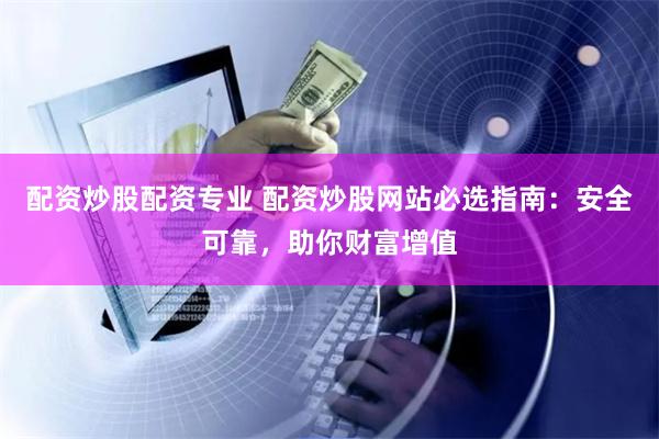 配资炒股配资专业 配资炒股网站必选指南:安全可靠,助你财富增值