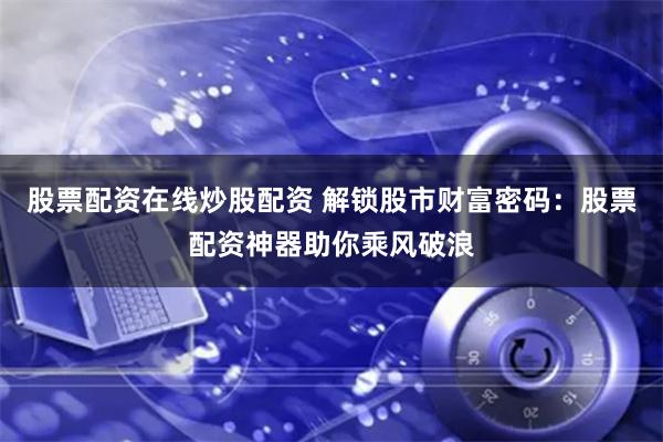股票配资在线炒股配资 解锁股市财富密码:股票配资神器助你乘风破浪