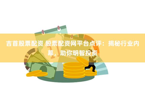 吉首股票配资 股票配资网平台点评:揭秘行业内幕,助你明智投资