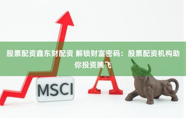 股票配资鑫东财配资 解锁财富密码:股票配资机构助你投资腾飞