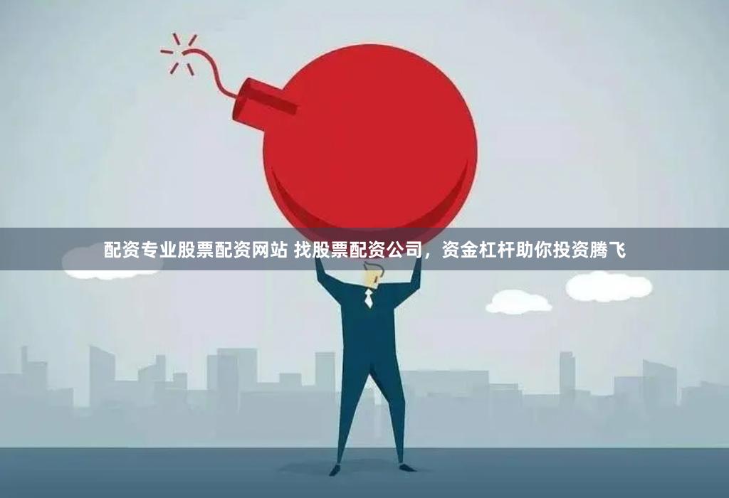 配资专业股票配资网站 找股票配资公司,资金杠杆助你投资腾飞