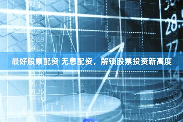 最好股票配资 无息配资,解锁股票投资新高度