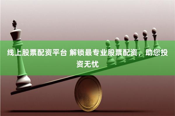 线上股票配资平台 解锁最专业股票配资,助您投资无忧