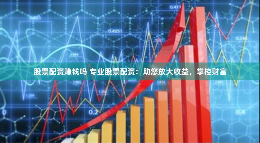 股票配资赚钱吗 专业股票配资:助您放大收益,掌控财富
