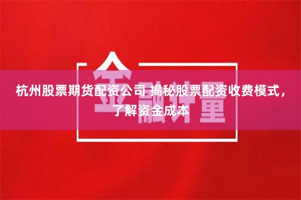 杭州股票期货配资公司 揭秘股票配资收费模式,了解资金成本