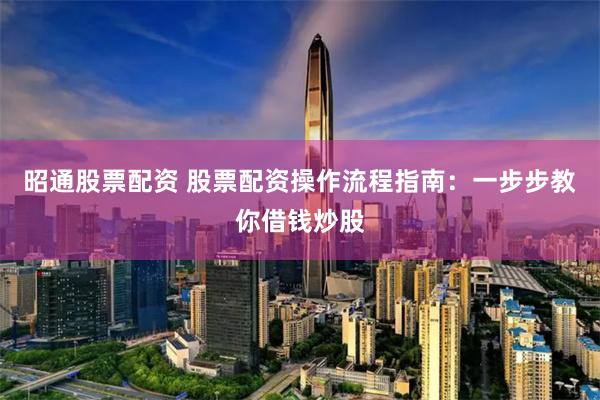 昭通股票配资 股票配资操作流程指南：一步步教你借钱炒股