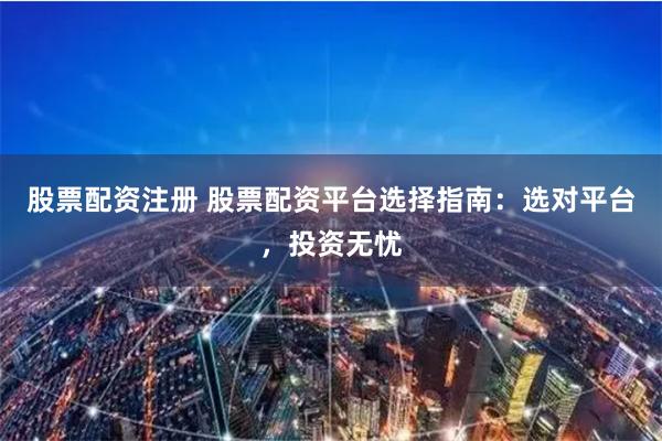 股票配资注册 股票配资平台选择指南:选对平台,投资无忧