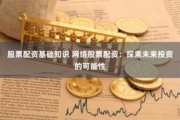 股票配资基础知识 网络股票配资:探索未来投资的可能性