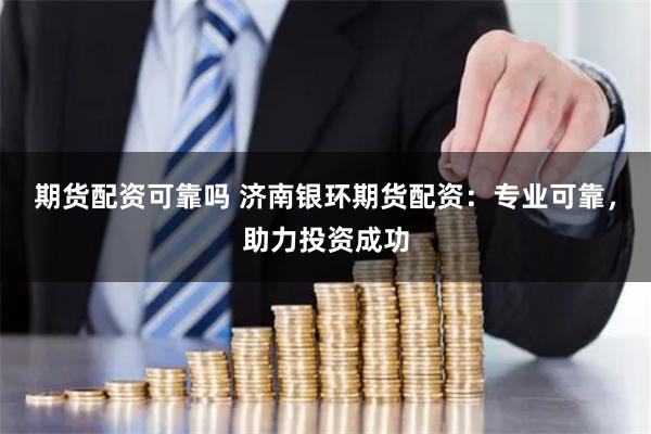 期货配资可靠吗 济南银环期货配资:专业可靠,助力投资成功