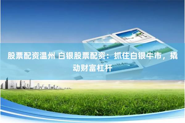 股票配资温州 白银股票配资:抓住白银牛市,撬动财富杠杆