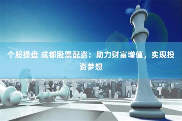 个股操盘 成都股票配资:助力财富增值,实现投资梦想