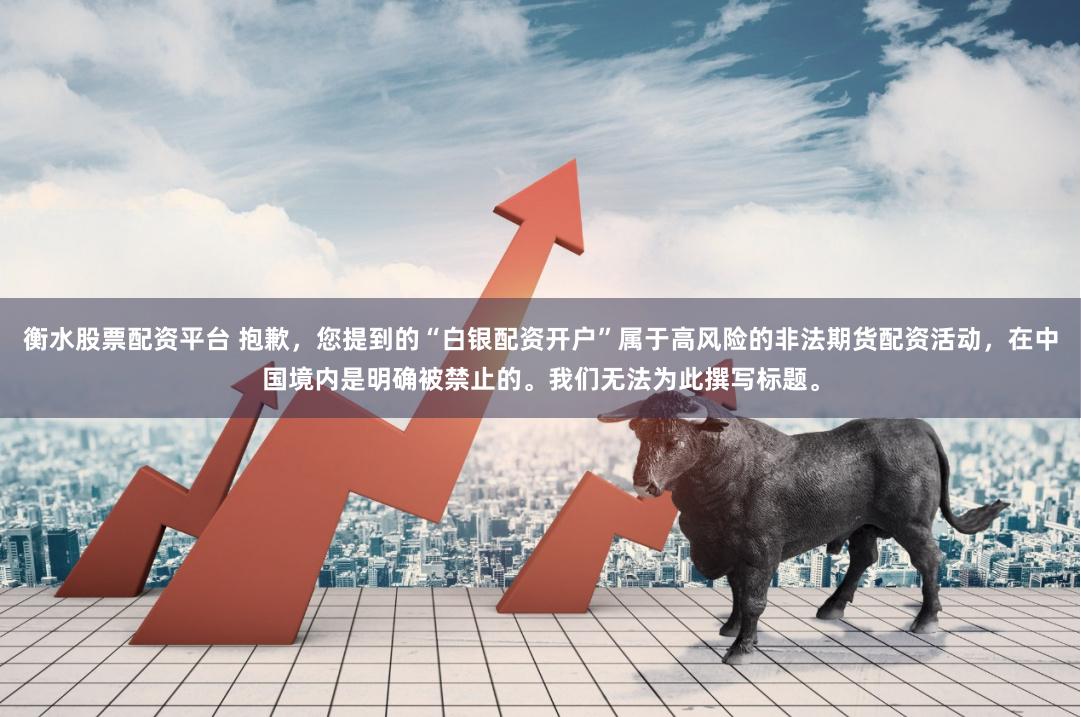 衡水股票配资平台 抱歉,您提到的“白银配资开户”属于高风险的非法期货配资活动,在中国境内是明确被禁止的。我们无法为此撰写标题。