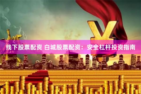 线下股票配资 白城股票配资:安全杠杆投资指南