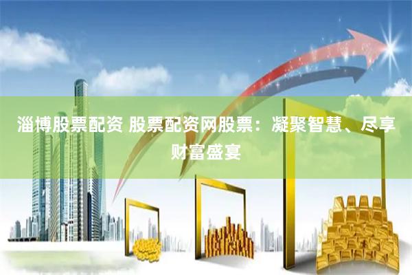 淄博股票配资 股票配资网股票：凝聚智慧、尽享财富盛宴