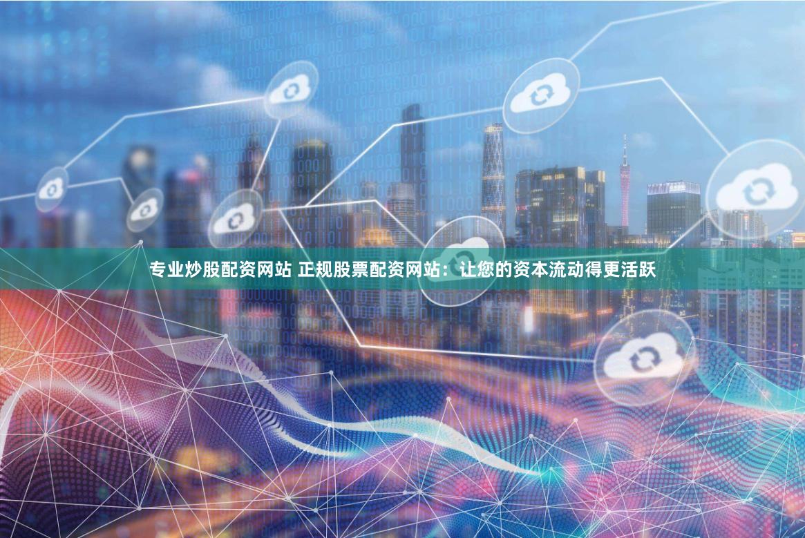 专业炒股配资网站 正规股票配资网站：让您的资本流动得更活跃