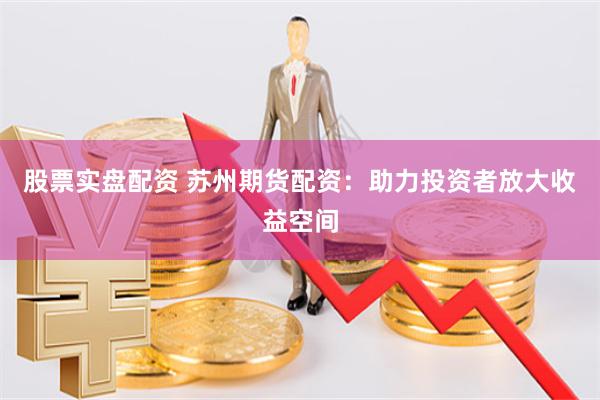 股票实盘配资 苏州期货配资：助力投资者放大收益空间
