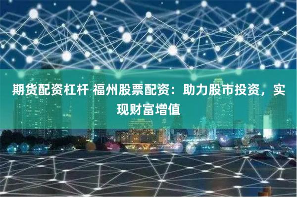期货配资杠杆 福州股票配资：助力股市投资，实现财富增值