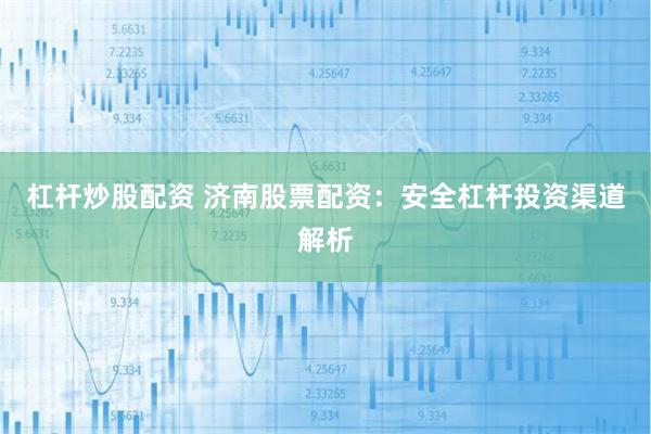 杠杆炒股配资 济南股票配资：安全杠杆投资渠道解析