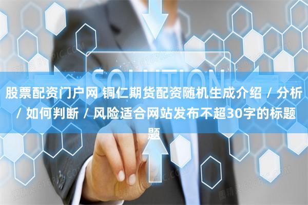 股票配资门户网 铜仁期货配资随机生成介绍 / 分析 / 如何判断 / 风险适合网站发布不超30字的标题